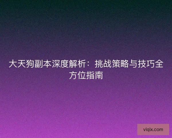 大天狗副本深度解析：挑战策略与技巧全方位指南