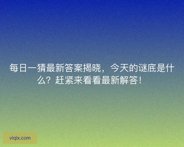 每日一猜最新答案揭晓，今天的谜底是什么？赶紧来看看最新解答！