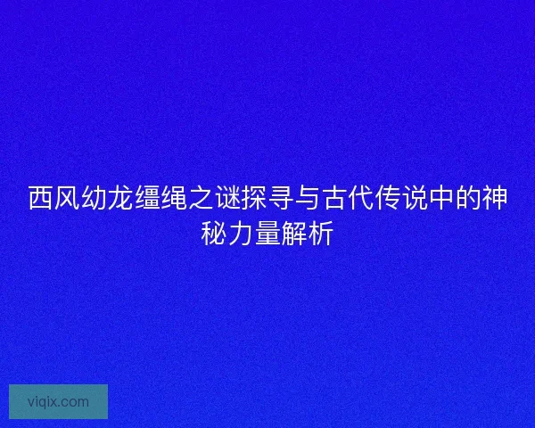 西风幼龙缰绳之谜探寻与古代传说中的神秘力量解析