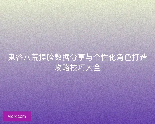 鬼谷八荒捏脸数据分享与个性化角色打造攻略技巧大全