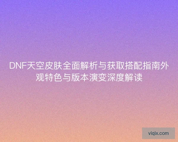 DNF天空皮肤全面解析与获取搭配指南外观特色与版本演变深度解读