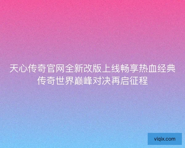 天心传奇官网全新改版上线畅享热血经典传奇世界巅峰对决再启征程