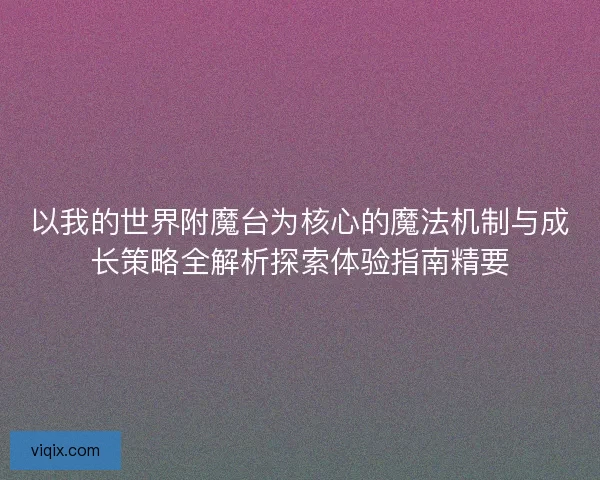 以我的世界附魔台为核心的魔法机制与成长策略全解析探索体验指南精要