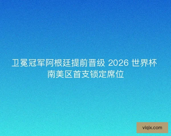 卫冕冠军阿根廷提前晋级 2026 世界杯 南美区首支锁定席位