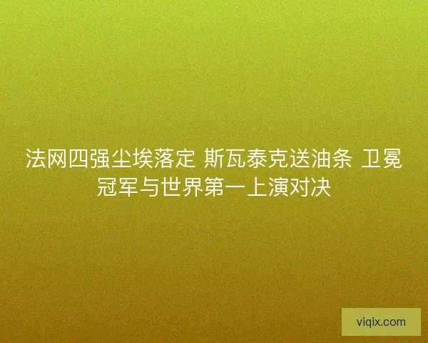 法网四强尘埃落定 斯瓦泰克送油条 卫冕冠军与世界第一上演对决