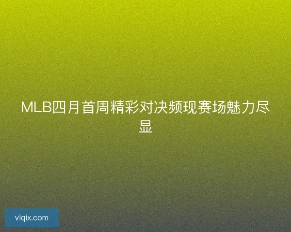 MLB四月首周精彩对决频现赛场魅力尽显