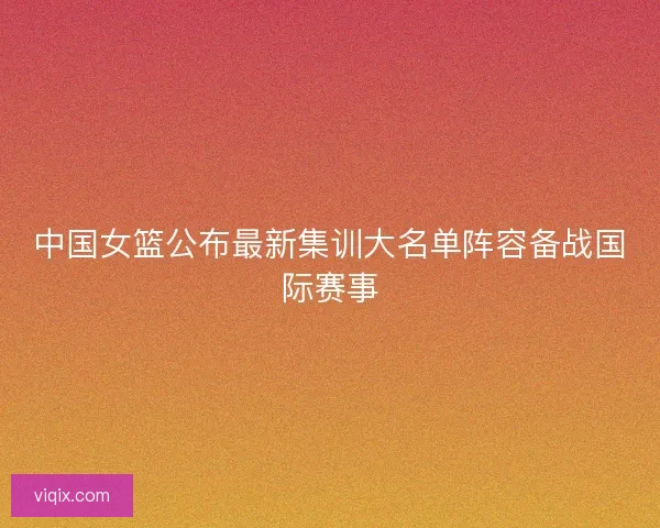 中国女篮公布最新集训大名单阵容备战国际赛事