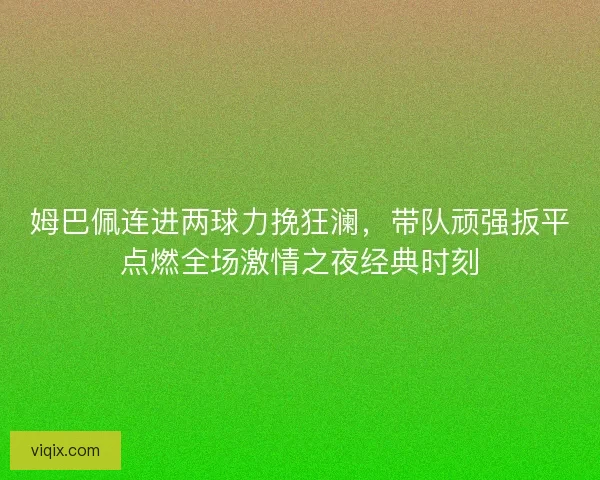 姆巴佩连进两球力挽狂澜，带队顽强扳平点燃全场激情之夜经典时刻