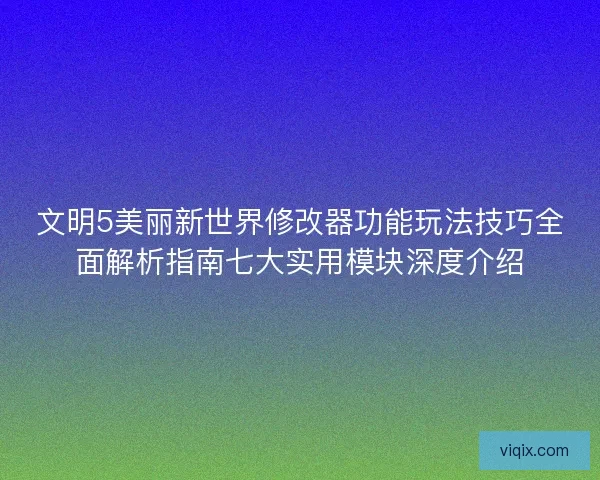文明5美丽新世界修改器功能玩法技巧全面解析指南七大实用模块深度介绍
