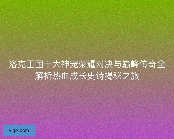 洛克王国十大神宠荣耀对决与巅峰传奇全解析热血成长史诗揭秘之旅