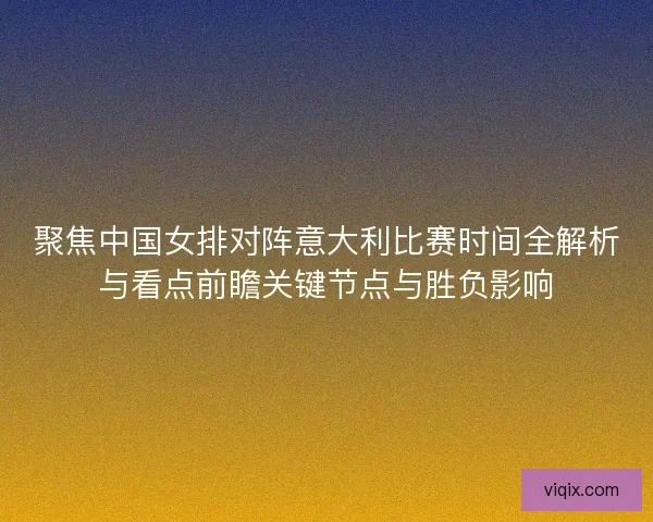 聚焦中国女排对阵意大利比赛时间全解析与看点前瞻关键节点与胜负影响
